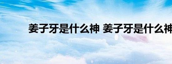 姜子牙是什么神 姜子牙是什么神 