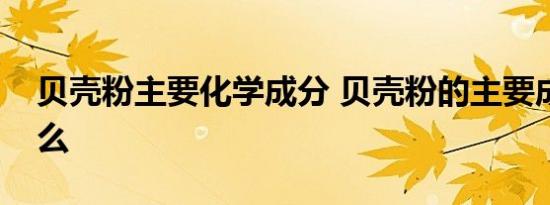 贝壳粉主要化学成分 贝壳粉的主要成分是什么 