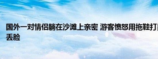 国外一对情侣躺在沙滩上亲密 游客愤怒用拖鞋打男子实在太丢脸