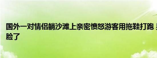 国外一对情侣躺沙滩上亲密愤怒游客用拖鞋打跑 男子：太丢脸了