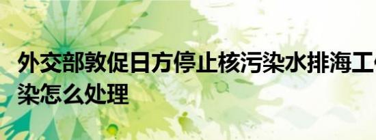 外交部敦促日方停止核污染水排海工作，核污染怎么处理