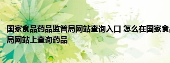 国家食品药品监管局网站查询入口 怎么在国家食品药品监督局网站上查询药品 