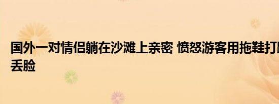 国外一对情侣躺在沙滩上亲密 愤怒游客用拖鞋打跑男子：太丢脸