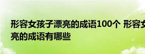 形容女孩子漂亮的成语100个 形容女孩子漂亮的成语有哪些 