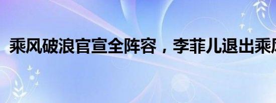 乘风破浪官宣全阵容，李菲儿退出乘风破浪