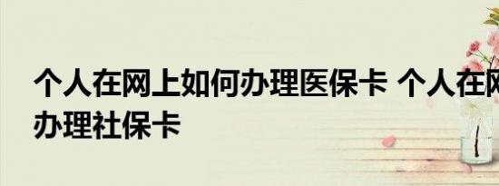 个人在网上如何办理医保卡 个人在网上如何办理社保卡 