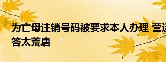 为亡母注销号码被要求本人办理 营运商的回答太荒唐