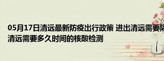 05月17日清远最新防疫出行政策 进出清远需要隔离吗 进出清远需要多久时间的核酸检测