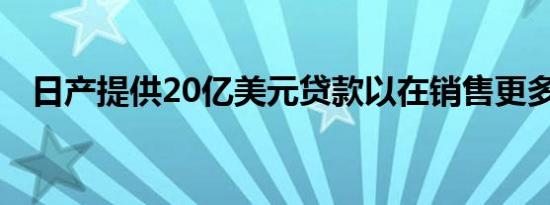 日产提供20亿美元贷款以在销售更多汽车