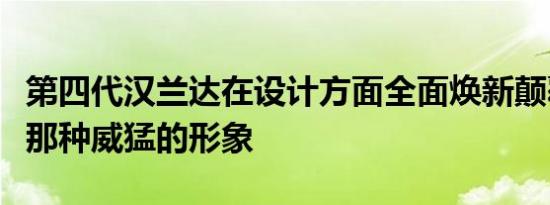 第四代汉兰达在设计方面全面焕新颠覆了以往那种威猛的形象