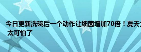 今日更新洗碗后一个动作让细菌增加70倍！夏天尤其要注意 太可怕了