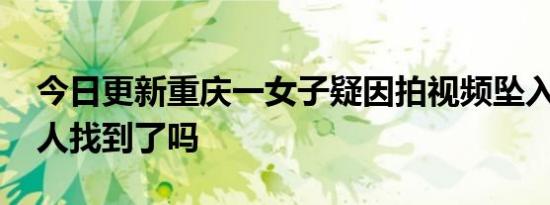 今日更新重庆一女子疑因拍视频坠入嘉陵江 人找到了吗