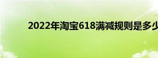 2022年淘宝618满减规则是多少