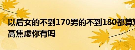 以后女的不到170男的不到180都算矮子吗身高焦虑你有吗