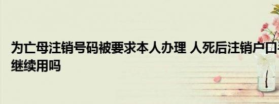 为亡母注销号码被要求本人办理 人死后注销户口手机号还能继续用吗