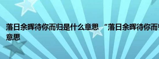 落日余晖待你而归是什么意思 “落日余晖待你而归”是什么意思 