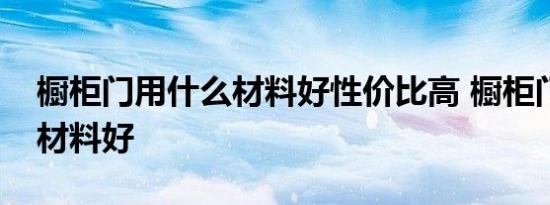 橱柜门用什么材料好性价比高 橱柜门用什么材料好 