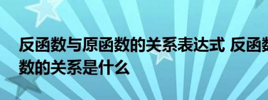 反函数与原函数的关系表达式 反函数与原函数的关系是什么 