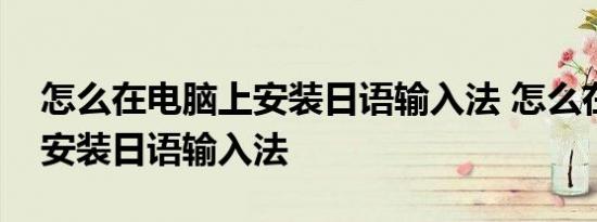 怎么在电脑上安装日语输入法 怎么在电脑上安装日语输入法 