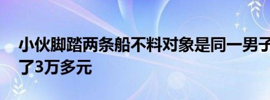 小伙脚踏两条船不料对象是同一男子 还被骗了3万多元