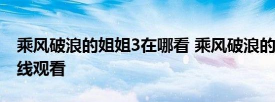 乘风破浪的姐姐3在哪看 乘风破浪的姐姐3在线观看