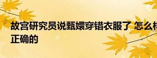 故宫研究员说甄嬛穿错衣服了 怎么样穿才是正确的