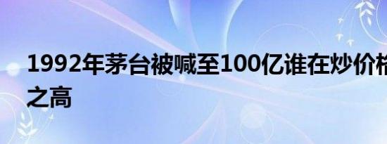 1992年茅台被喊至100亿谁在炒价格竟如此之高