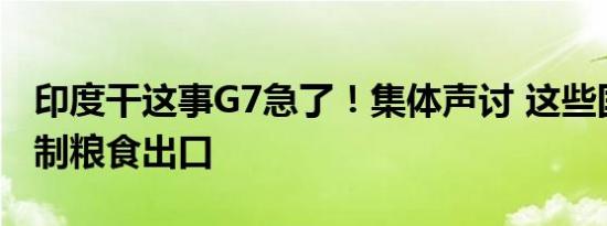 印度干这事G7急了！集体声讨 这些国家也限制粮食出口