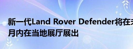 新一代Land Rover Defender将在未来几个月内在当地展厅展出