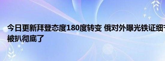 今日更新拜登态度180度转变 俄对外曝光铁证细节美国罪行被扒彻底了