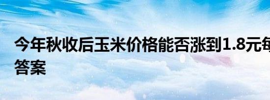 今年秋收后玉米价格能否涨到1.8元每斤 来看答案