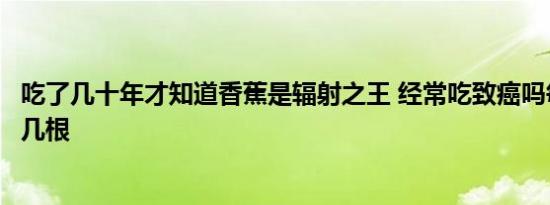 吃了几十年才知道香蕉是辐射之王 经常吃致癌吗每天不能超几根