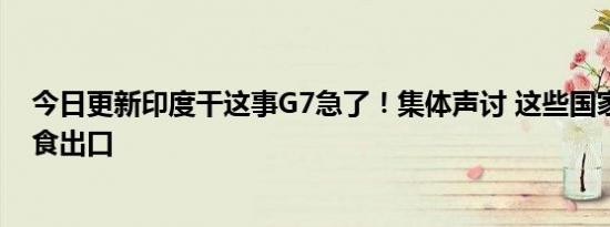 今日更新印度干这事G7急了！集体声讨 这些国家也限制粮食出口