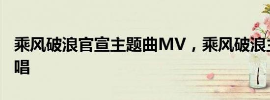 乘风破浪官宣主题曲MV，乘风破浪主题曲原唱