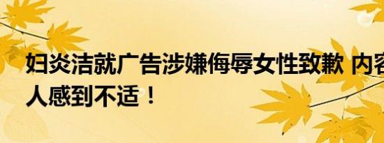 妇炎洁就广告涉嫌侮辱女性致歉 内容低俗令人感到不适！