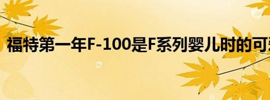 福特第一年F-100是F系列婴儿时的可爱程度