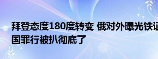 拜登态度180度转变 俄对外曝光铁证细节美国罪行被扒彻底了