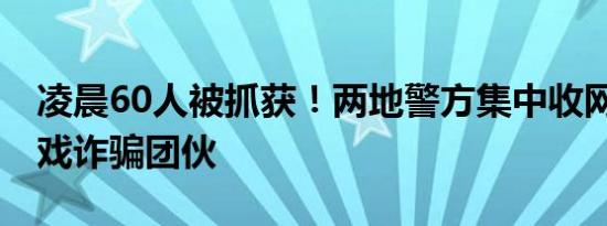 凌晨60人被抓获！两地警方集中收网 打击游戏诈骗团伙