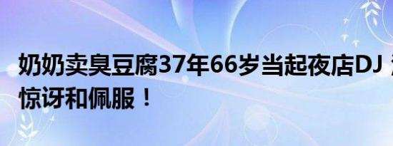 奶奶卖臭豆腐37年66岁当起夜店DJ 活着让人惊讶和佩服！