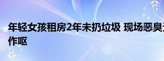 年轻女孩租房2年未扔垃圾 现场恶臭无比令人作呕