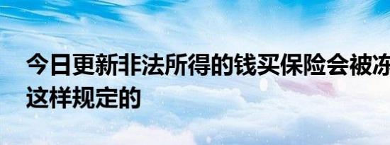 今日更新非法所得的钱买保险会被冻结吗 是这样规定的