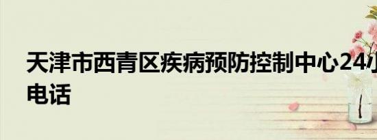 天津市西青区疾病预防控制中心24小时联系电话