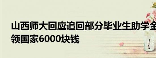 山西师大回应追回部分毕业生助学金 学生白领国家6000块钱