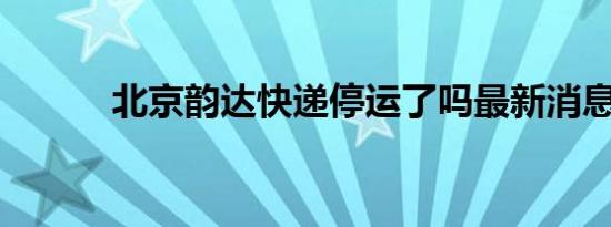 北京韵达快递停运了吗最新消息