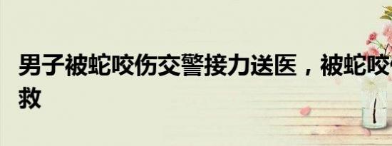 男子被蛇咬伤交警接力送医，被蛇咬伤现场急救