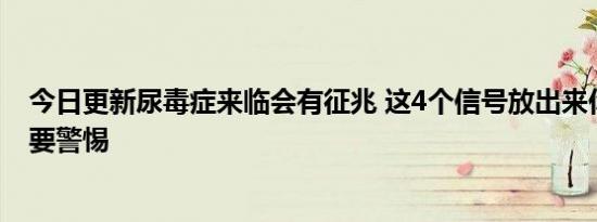 今日更新尿毒症来临会有征兆 这4个信号放出来你该察觉了要警惕