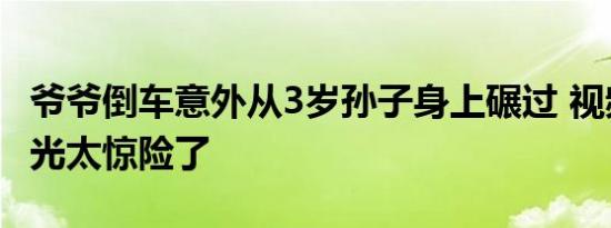 爷爷倒车意外从3岁孙子身上碾过 视频画面曝光太惊险了