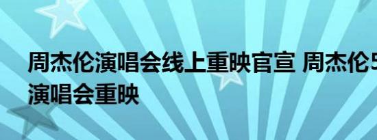 周杰伦演唱会线上重映官宣 周杰伦520双场演唱会重映