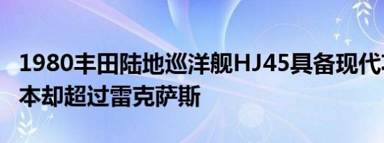 1980丰田陆地巡洋舰HJ45具备现代功能而成本却超过雷克萨斯