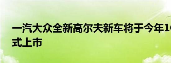 一汽大众全新高尔夫新车将于今年10月份正式上市